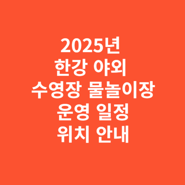 2025년 한강 야외 수영장과 물놀이장 운영 일정 및 위치 안내