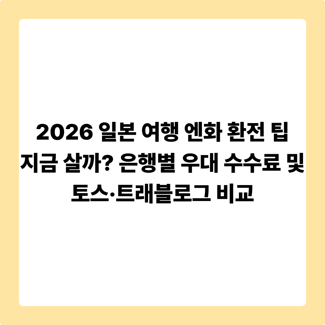 2026 일본 여행 엔화 환전 팁: 지금 살까? 은행별 우대 수수료 및 토스·트래블로그 비교