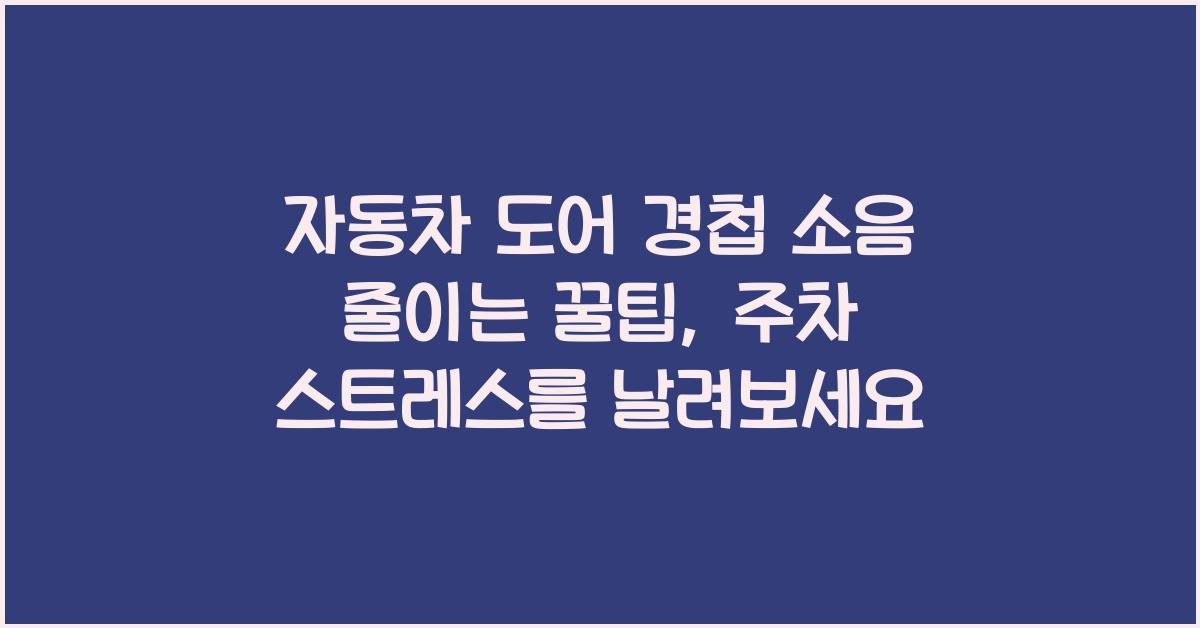 자동차 도어 경첩 소음 줄이는 꿀팁, 방음 효과까지 챙기는 법