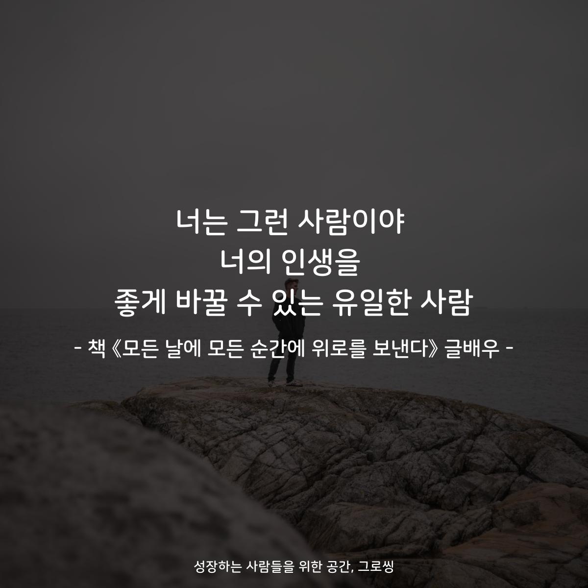 너는 그런 사람이야
너의 인생을
좋게 바꿀 수 있는 유일한 사람