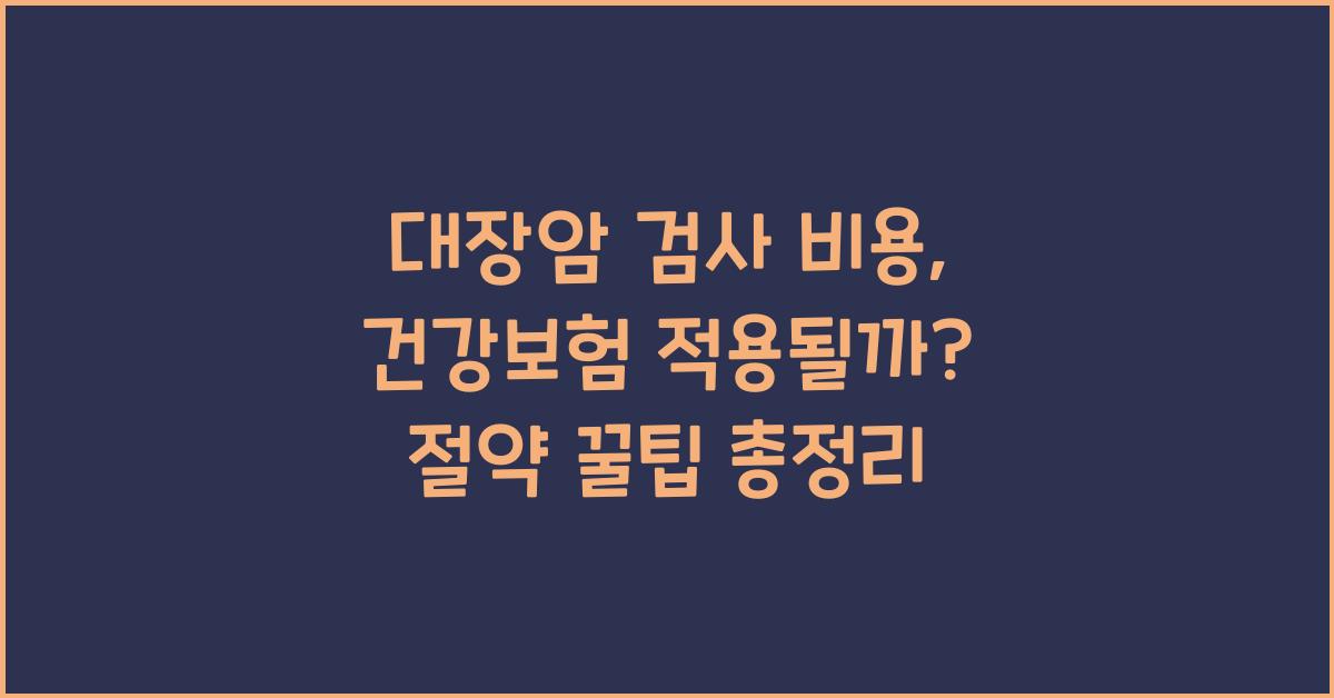 대장암 검사 비용, 건강보험 적용될까? 비용 줄이는 꿀팁!
