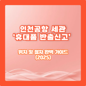 인천공항 세관 ‘휴대품 반출신고’ 위치 및 절차 완벽 가이드(2025)