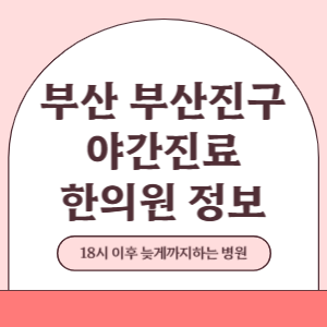 부산 부산진구 야간진료 한의원 병원 (18시 이후 늦게까지하는 병원)