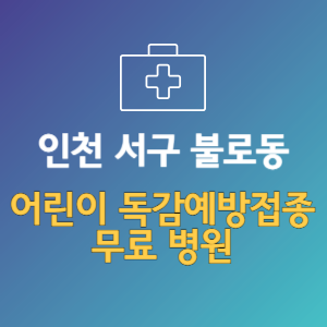 인천 서구 불로동 어린이 독감예방접종 무료 병원 (인플루엔자 무료 접종 대상 날짜)