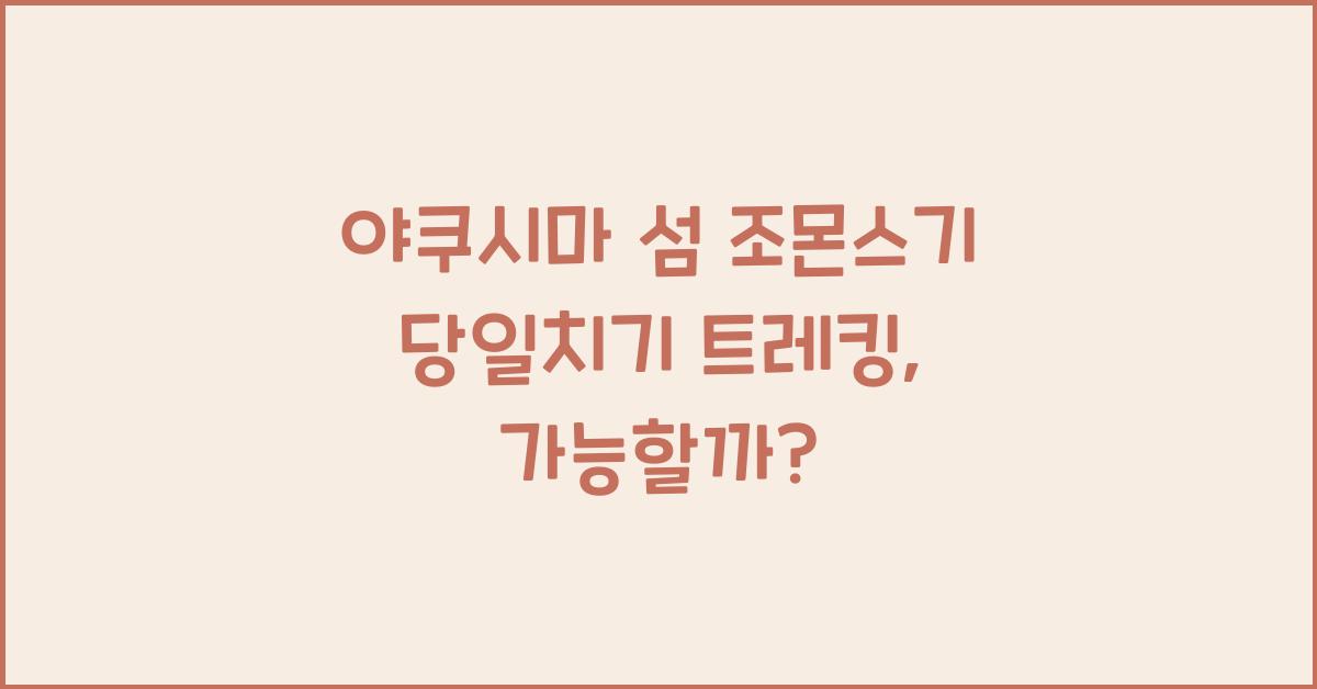 야쿠시마 섬 조몬스기 당일치기 트레킹 가능 여부