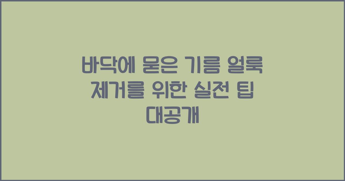 바닥에 묻은 기름 얼룩 제거를 위한 실전 팁
