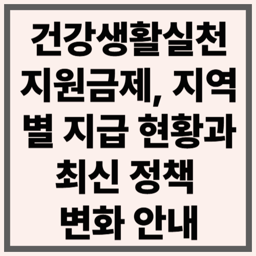 건강생활실천지원금제, 지역별 지급 현황과 최신 정책 변화 안내