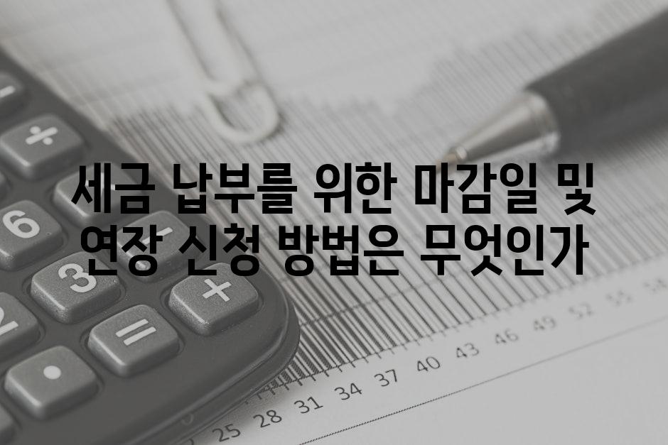 세금 납부를 위한 마감일 및 연장 신청 방법은 무엇인가