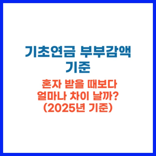 기초연금 부부감액 기준, 혼자 받을 때보다 얼마나 차이 날까 (2025년 기준)