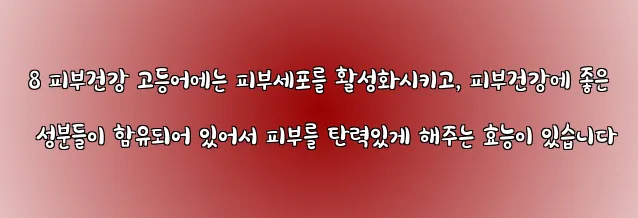  8 피부건강 고등어에는 피부세포를 활성화시키고, 피부건강에 좋은 성분들이 함유되어 있어서 피부를 탄력있게 해주는 효능이 있습니다