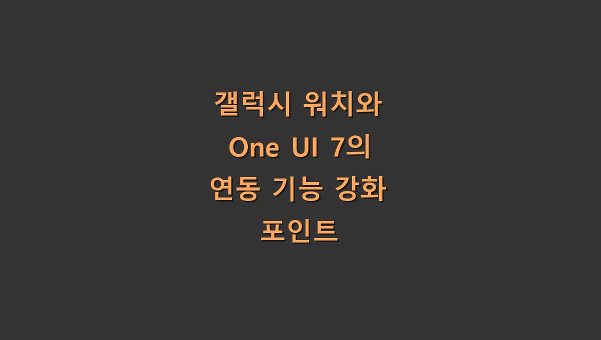 갤럭시 워치와 One UI 7의 연동 기능 강화 포인트