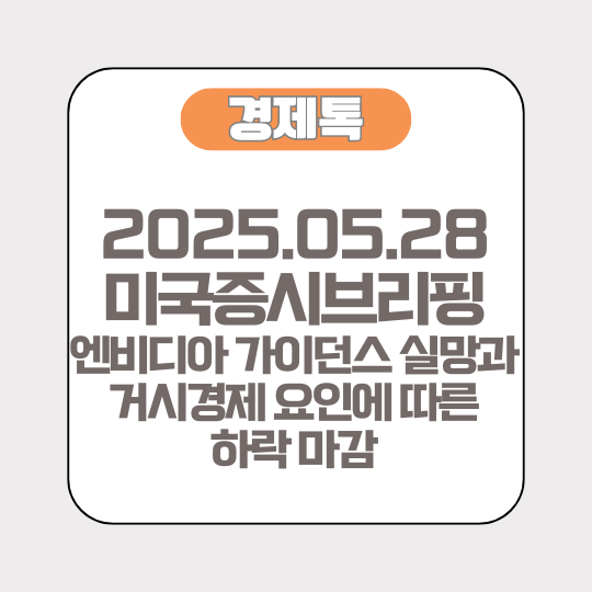[2025.05.28 미국증시브리핑] 엔비디아 가이던스 실망과 거시경제 요인에 따른 하락 마감