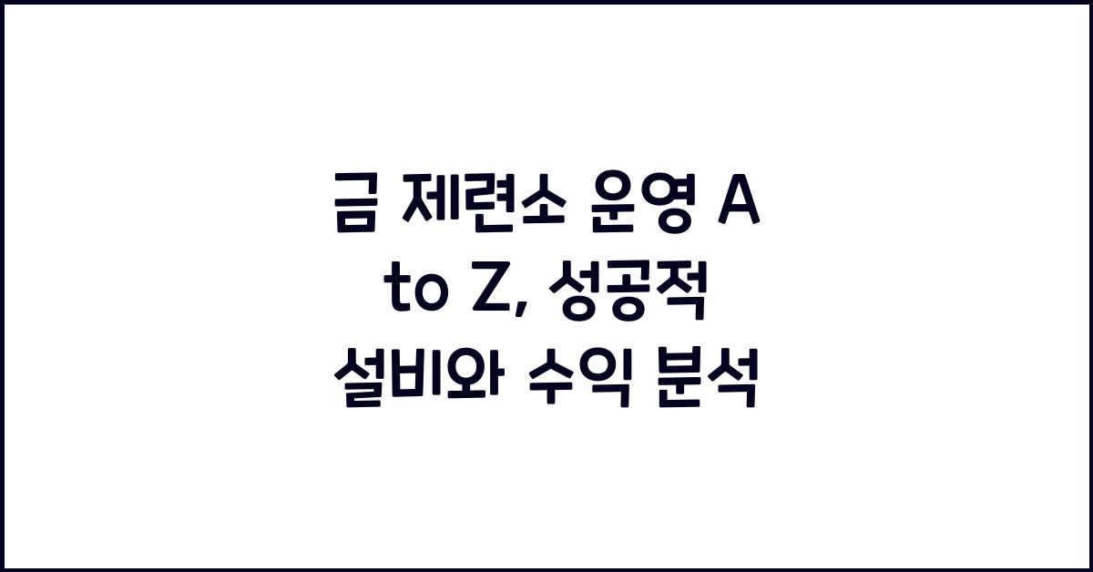 금 제련소 운영 A to Z: 설비, 공정, 수익성 분석