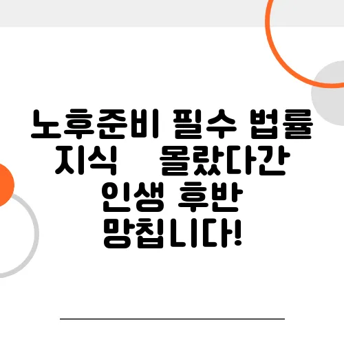 노후준비 필수 법률 지식 – 몰랐다간 인생 후반 망칩니다!