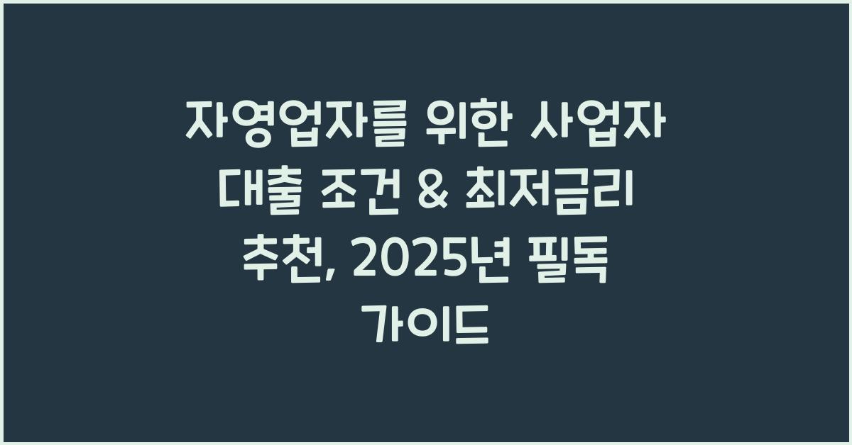 자영업자를 위한 사업자 대출 조건 & 최저금리 추천 (2025년 업데이트)