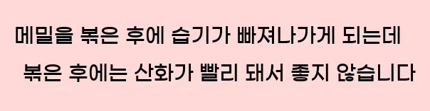  2. 메밀을 볶은 후에 습기가 빠져나가게 되는데 볶은 후에는 산화가 빨리 돼서 좋지 않습니다.