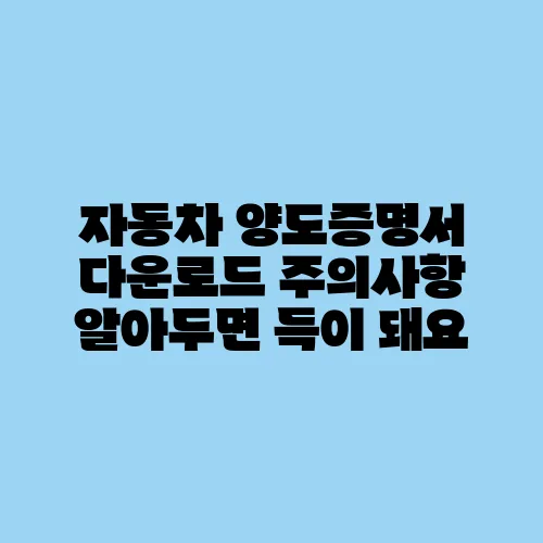 자동차 양도증명서 다운로드 주의사항 알아두면 득이 돼요