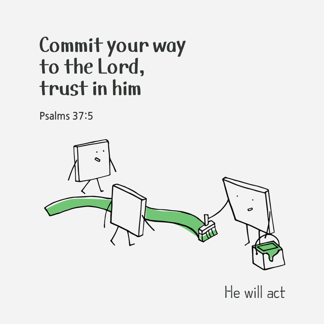 Commit your way to the Lord, trust in him and he will act. (Psalms 37:5)