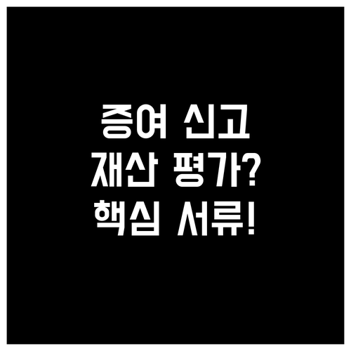 증여세 신고 핵심 서류, 재산평가명세..