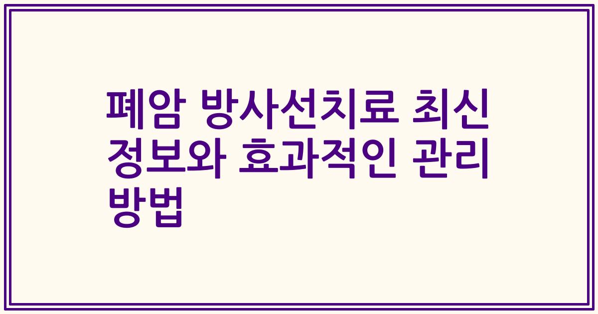 폐암 방사선치료 최신 정보와 효과적인 관리 방법