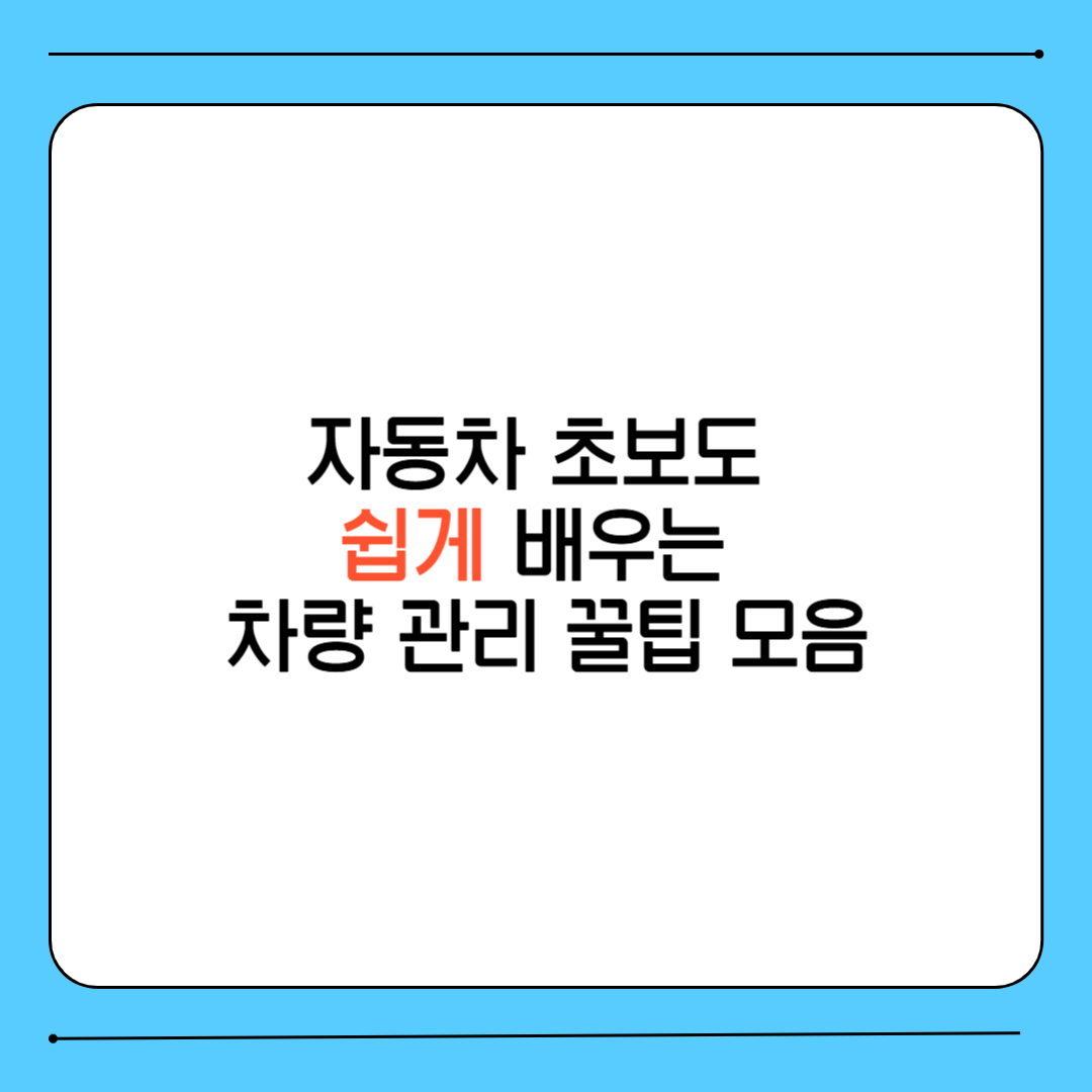 자동차 초보도 쉽게 배우는 차량 관리 꿀팁 모음
