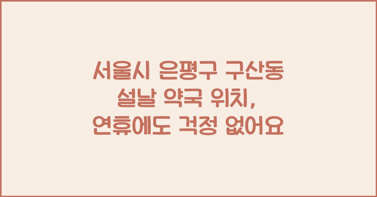 서울시 은평구 구산동 설날 약국 위치, 연휴에도 걱정 없어요