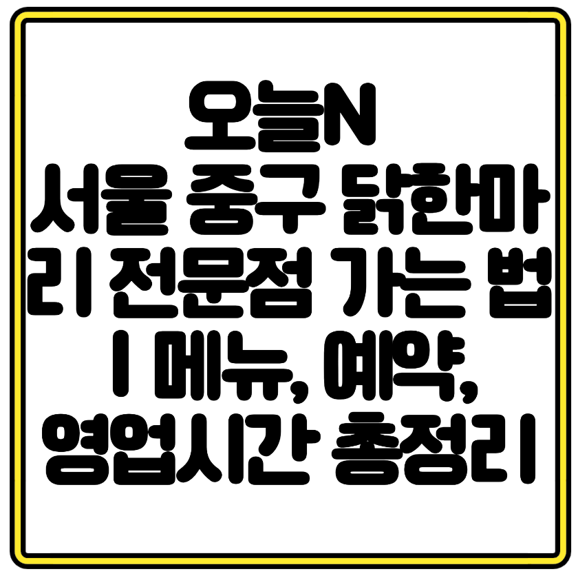 오늘N 서울 중구 닭한마리 전문점 가는 법｜메뉴, 예약, 영업시간 총정리
