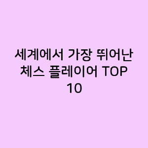 세계에서 가장 뛰어난 체스 플레이어 TOP 10