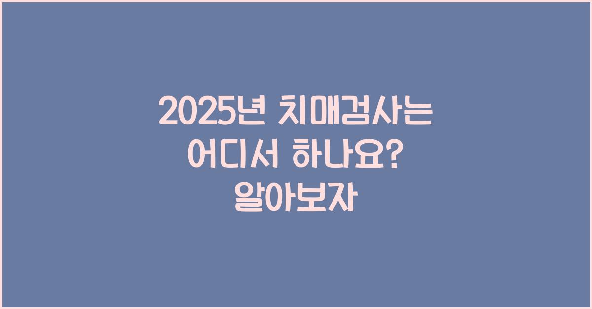 2025년 치매검사는 어디서 하나요