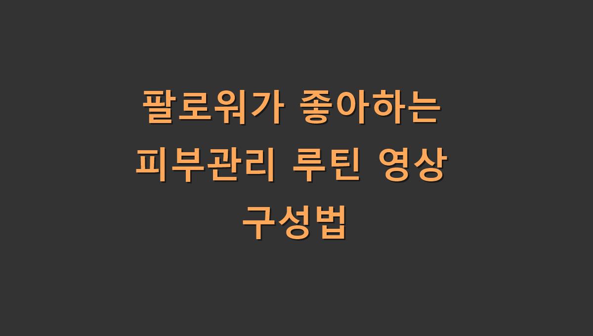 팔로워가 좋아하는 피부관리 루틴 영상 구성법