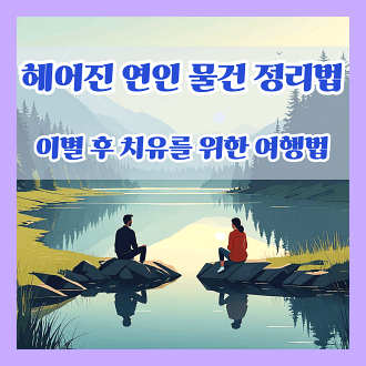 헤어진 연인 물건 정리 방법 이별 후 치유를 위한 여행법