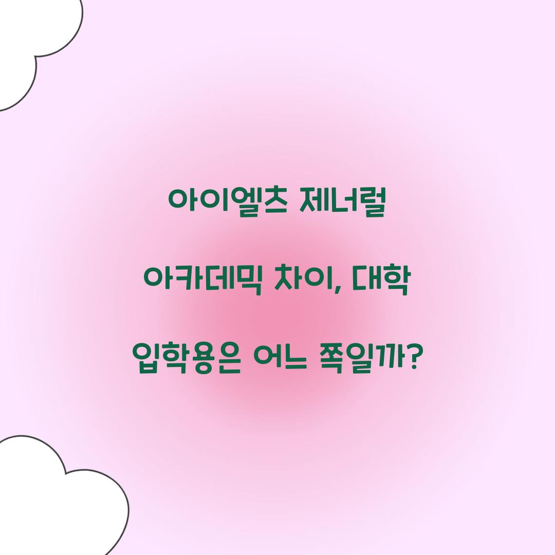 아이엘츠 제너럴 아카데믹 차이, 대학 입학용은 어느 쪽일까?