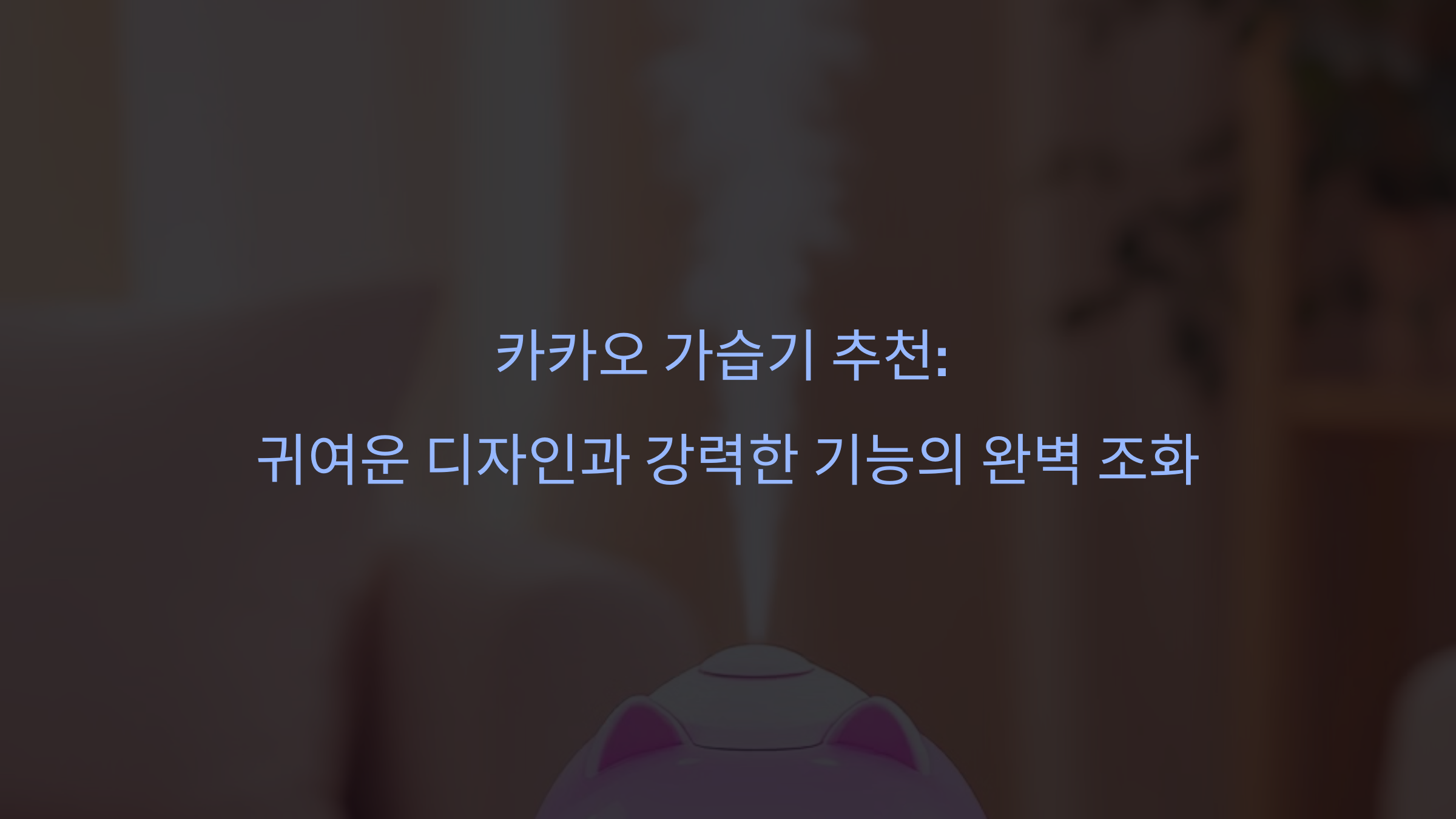 카카오 가습기 추천: 귀여운 디자인과 강력한 기능의 완벽 조화