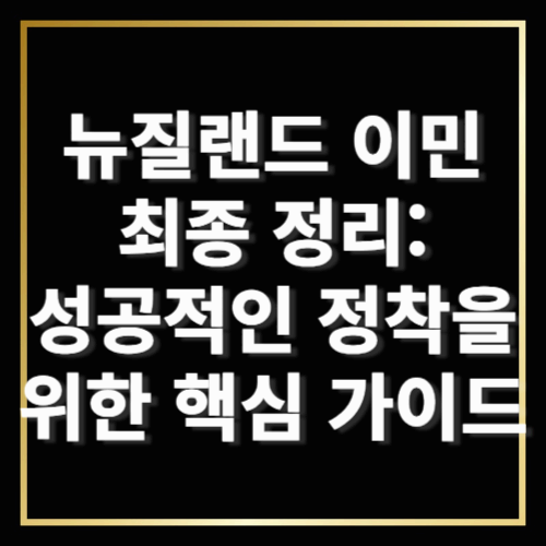 뉴질랜드 이민 최종 정리: 성공적인 정착을 위한 핵심 가이드