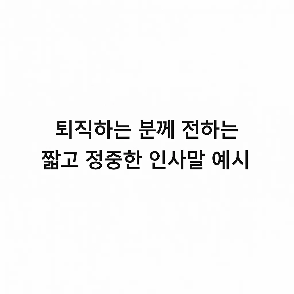 퇴직하는 분께 전하는 짧고 정중한 인사말 예시