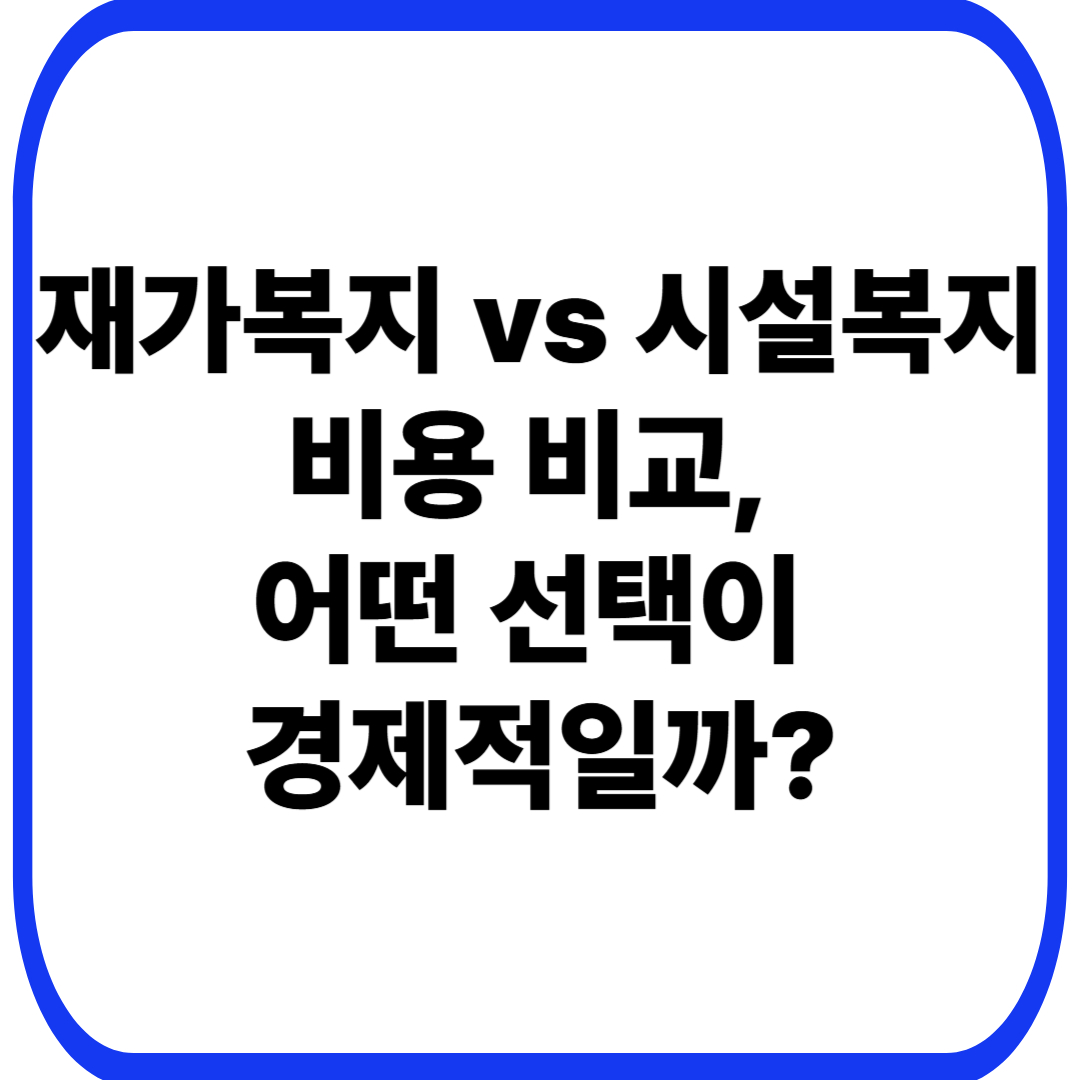 재가복지 vs 시설복지 비용 비교, 어떤 선택이 경제적일까?
