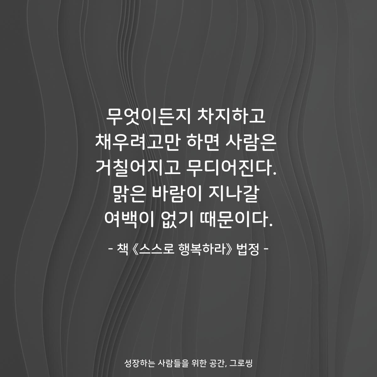 무엇이든지 차지하고
채우려고만 하면 사람은
거칠어지고 무디어진다.
맑은 바람이 지나갈
여백이 없기 때문이다.