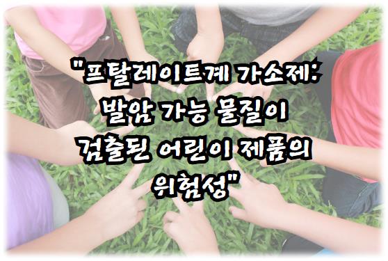 프탈레이트계 가소제: 발암 가능 물질이 검출된 어린이 제품의 위험성