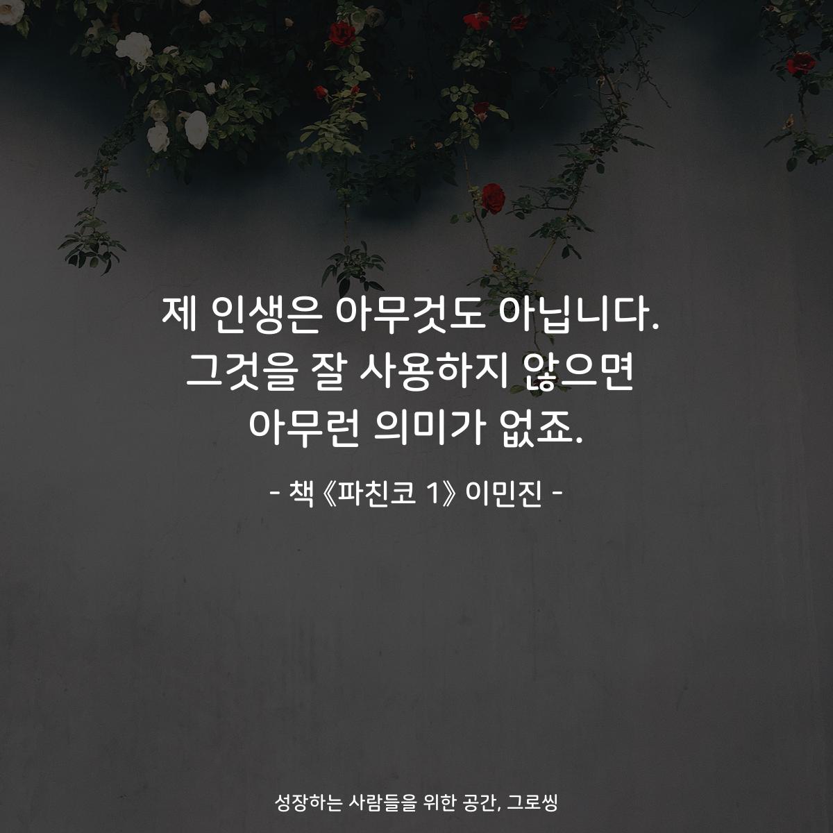 제 인생은 아무것도 아닙니다.
그것을 잘 사용하지 않으면
아무런 의미가 없죠.