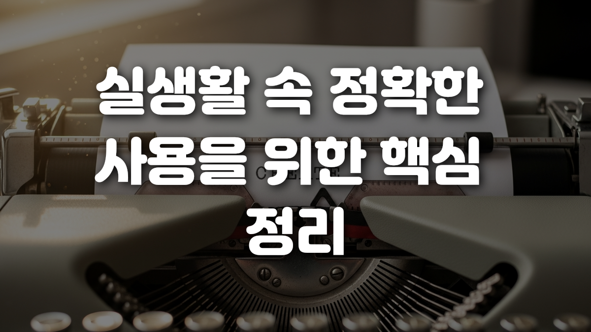 실생활 속 정확한 사용을 위한 핵심 정리