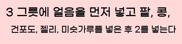  3 그릇에 얼음을 먼저 넣고 팥, 콩, 건포도, 젤리, 미숫가루를 넣은 후 2를 넣는다