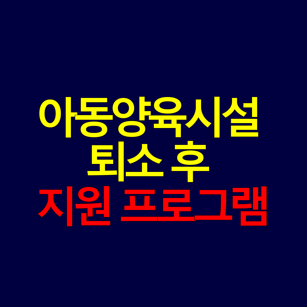 아동양육시설 퇴소 후 지원 프로그램 총정리
