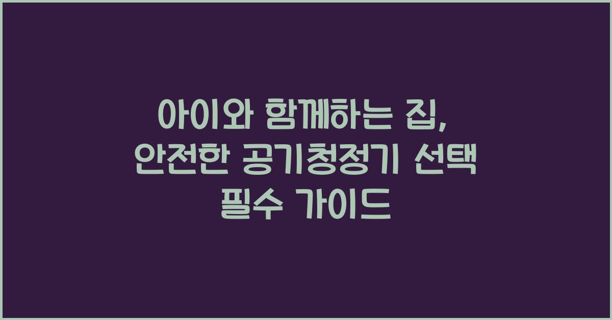 아이와 함께하는 집: 안전한 공기청정기 선택법