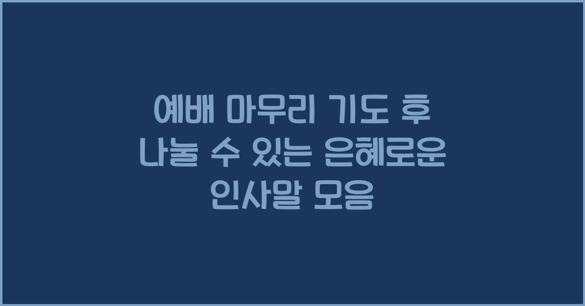 예배 마무리 기도 후 나눌 수 있는 은혜로운 인사말