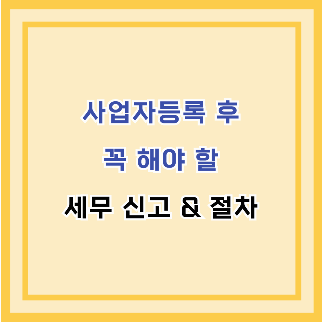 사업자등록 후 꼭 해야 할 세무 신고 & 절차