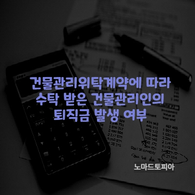 건물관리위탁계약에 따라 수탁 받은 건물관리인의 퇴직금 발생 여부
출처 : 고용노동부 (https://www.moel.go.kr)