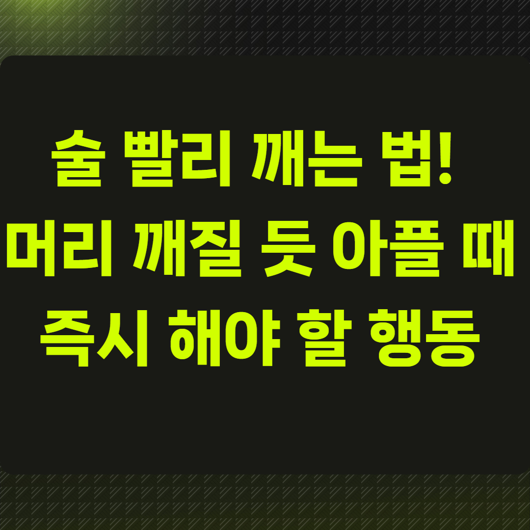 술 빨리 깨는 법! 머리 깨질 듯 아플 때 즉시 해야 할 행동