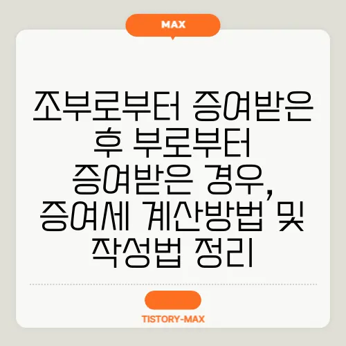조부로부터 증여받은 후 부로부터 증여받은 경우, 증여세 계산방법 및 작성법 정리