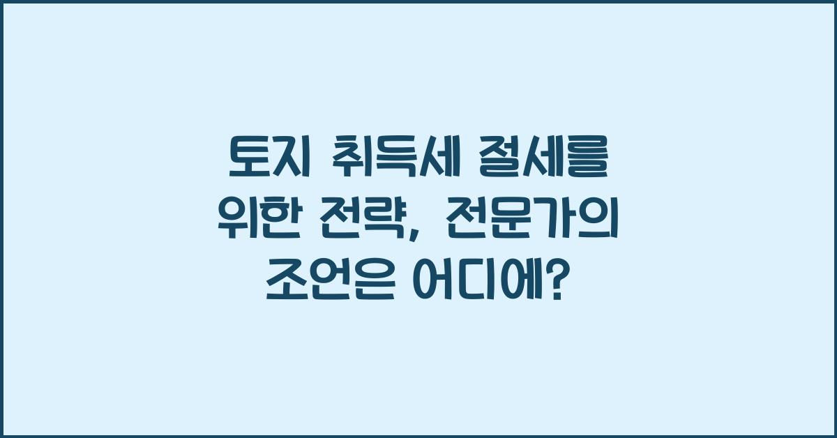 토지 취득세 절세를 위한 전략: 전문가의 조언