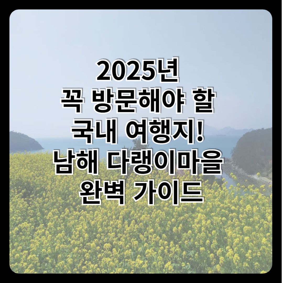 2025년 꼭 방문해야 할 국내 여행지! 남해 다랭이마을 완벽 가이드